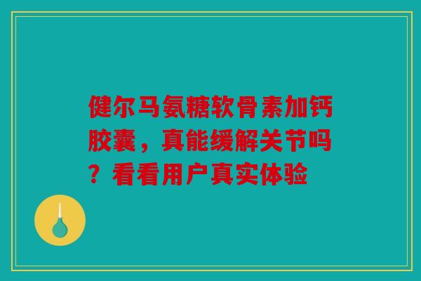 健尔马氨糖软骨素加钙胶囊,真能缓解关节吗?看看用户真实体验 健尔马氨糖软骨素加钙胶囊,真能缓解关节吗?看看用户真实体验