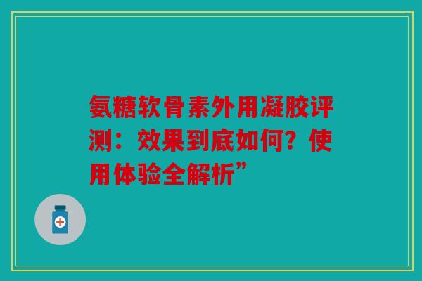 氨糖软骨素外用凝胶评测:效果到底如何?使用体验全解析” 氨糖软骨素外用凝胶评测:效果到底如何?使用体验全解析”