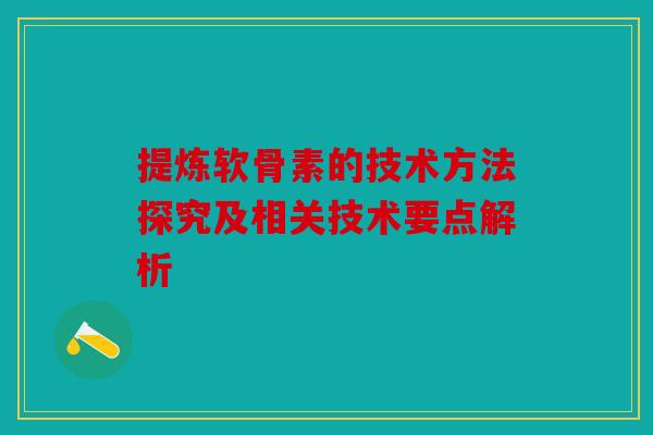 提炼软骨素的技术方法探究及相关技术要点解析 提炼软骨素的技术方法探究及相关技术要点解析