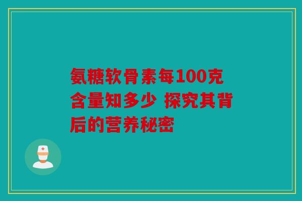 氨糖软骨素每100克含量知多少 探究其背后的营养秘密 氨糖软骨素每100克含量知多少 探究其背后的营养秘密