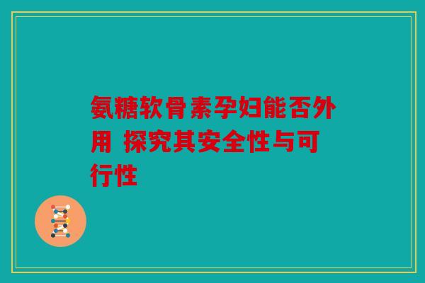 氨糖软骨素孕妇能否外用 探究其安全性与可行性 氨糖软骨素孕妇能否外用 探究其安全性与可行性