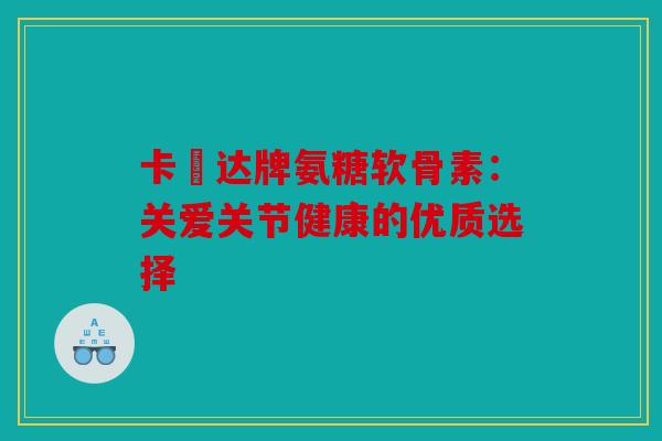 卡犇达牌氨糖软骨素:关爱关节健康的优质选择 卡犇达牌氨糖软骨素:关爱关节健康的优质选择