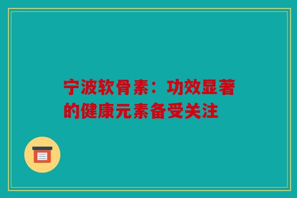 宁波软骨素:功效显著的健康元素备受关注 宁波软骨素:功效显著的健康元素备受关注