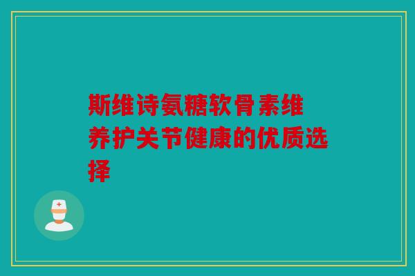 斯维诗氨糖软骨素维 养护关节健康的优质选择 斯维诗氨糖软骨素维 养护关节健康的优质选择