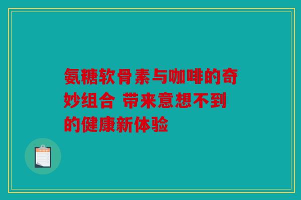 氨糖软骨素与咖啡的奇妙组合 带来意想不到的健康新体验 氨糖软骨素与咖啡的奇妙组合 带来意想不到的健康新体验