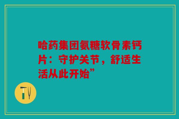 哈药集团氨糖软骨素钙片：守护关节，舒适生活从此开始”
