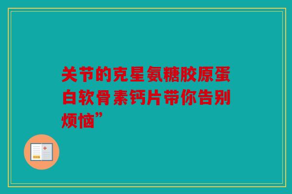 关节的克星氨糖胶原蛋白软骨素钙片带你告别烦恼”