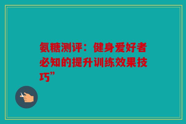 氨糖测评:健身爱好者必知的提升训练效果技巧” 氨糖测评:健身爱好者必知的提升训练效果技巧”