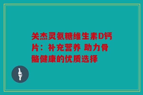 关杰灵氨糖维生素D钙片:补充营养 助力骨骼健康的优质选择 关杰灵氨糖维生素D钙片:补充营养 助力骨骼健康的优质选择