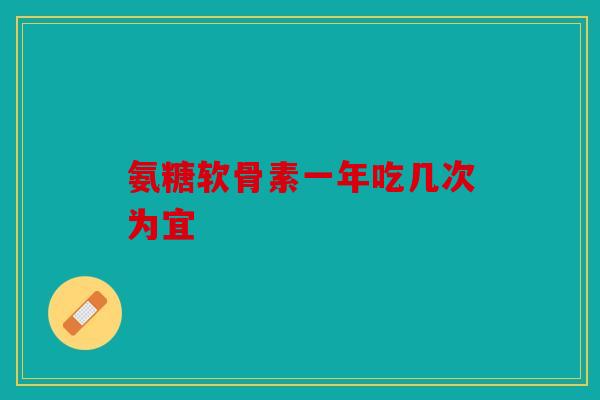 氨糖软骨素一年吃几次为宜 氨糖软骨素一年吃几次为宜