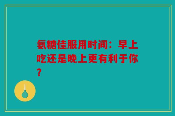 氨糖佳服用时间：早上吃还是晚上更有利于你？