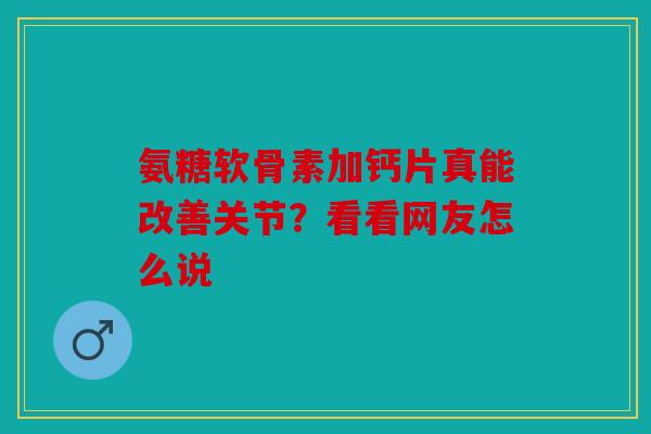 氨糖软骨素加钙片真能改善关节?看看网友怎么说 氨糖软骨素加钙片真能改善关节?看看网友怎么说