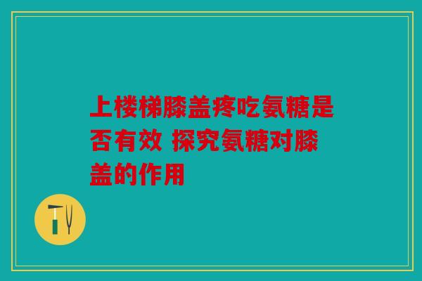 上楼梯膝盖疼吃氨糖是否有效 探究氨糖对膝盖的作用