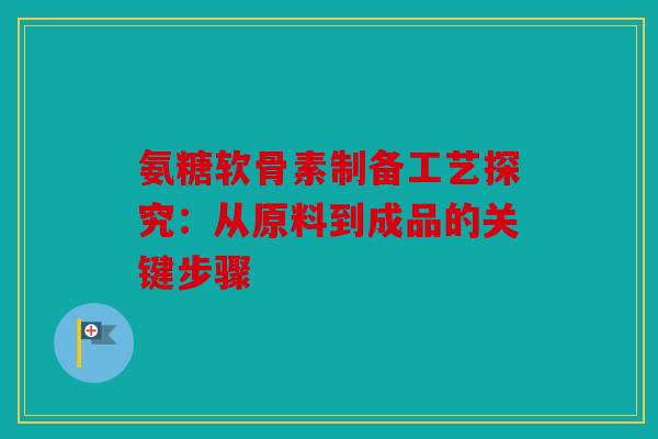 氨糖软骨素制备工艺探究:从原料到成品的关键步骤 氨糖软骨素制备工艺探究:从原料到成品的关键步骤