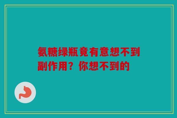 氨糖绿瓶竟有意想不到副作用?你想不到的 氨糖绿瓶竟有意想不到副作用?你想不到的