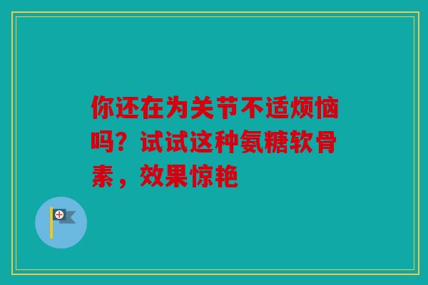 你还在为关节不适烦恼吗?试试这种氨糖软骨素,效果惊艳 你还在为关节不适烦恼吗?试试这种氨糖软骨素,效果惊艳