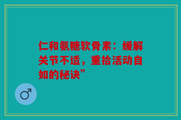 仁和氨糖软骨素：缓解关节不适，重拾活动自如的秘诀”