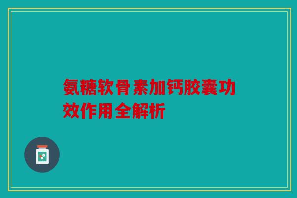 氨糖软骨素加钙胶囊功效作用全解析
