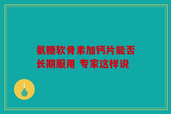 氨糖软骨素加钙片能否长期服用 专家这样说 氨糖软骨素加钙片能否长期服用 专家这样说