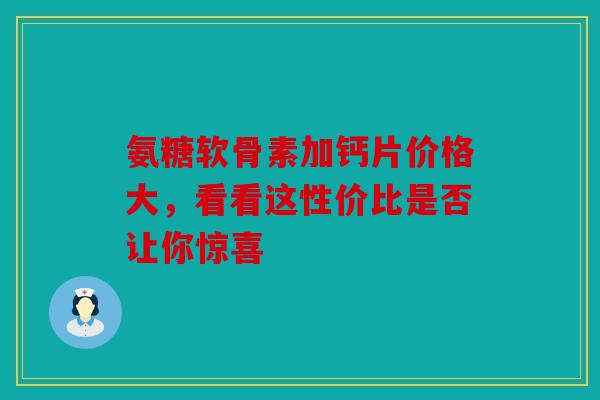 氨糖软骨素加钙片价格大，看看这性价比是否让你惊喜