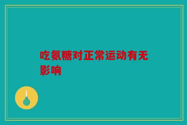 吃氨糖对正常运动有无影响 吃氨糖对正常运动有无影响