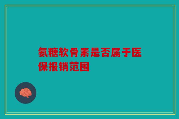 氨糖软骨素是否属于医保报销范围 氨糖软骨素是否属于医保报销范围