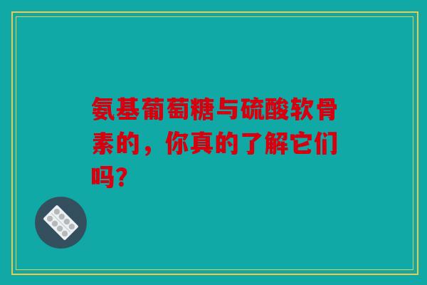 氨基葡萄糖与硫酸软骨素的,你真的了解它们吗? 氨基葡萄糖与硫酸软骨素的,你真的了解它们吗?