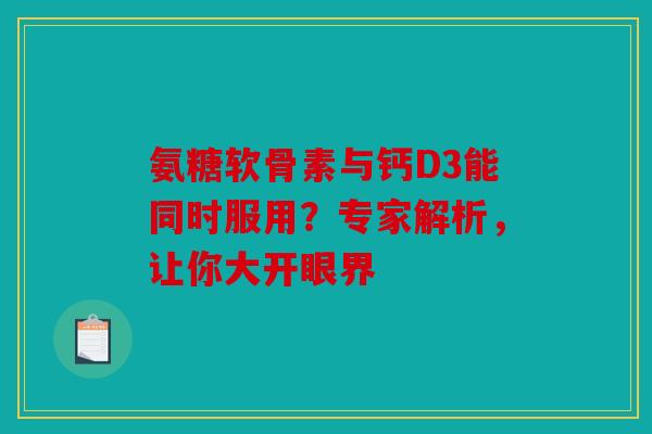 氨糖软骨素与钙D3能同时服用?专家解析,让你大开眼界 氨糖软骨素与钙D3能同时服用?专家解析,让你大开眼界