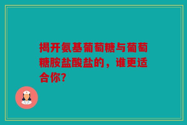 揭开氨基葡萄糖与葡萄糖胺盐酸盐的,谁更适合你? 揭开氨基葡萄糖与葡萄糖胺盐酸盐的,谁更适合你?