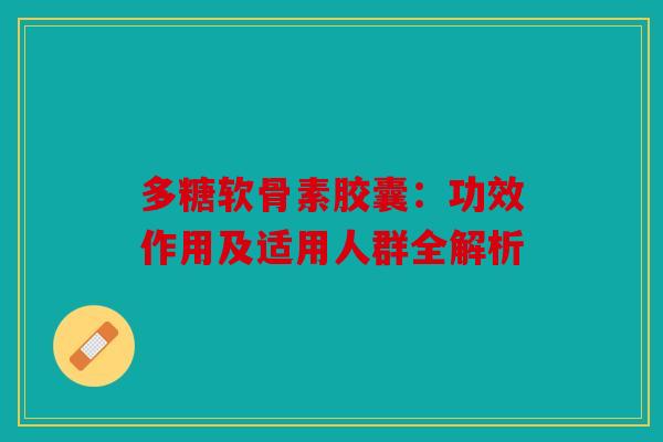 多糖软骨素胶囊：功效作用及适用人群全解析
