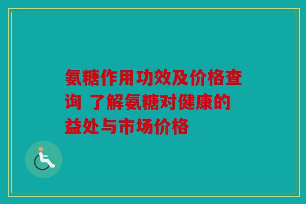 氨糖作用功效及价格查询 了解氨糖对健康的益处与市场价格 氨糖作用功效及价格查询 了解氨糖对健康的益处与市场价格