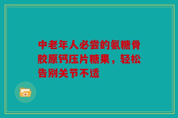 中老年人必尝的氨糖骨胶原钙压片糖果，轻松告别关节不适