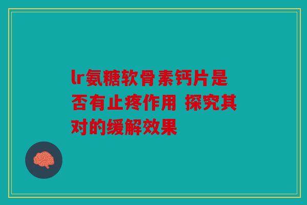 lr氨糖软骨素钙片是否有止疼作用 探究其对的缓解效果 lr氨糖软骨素钙片是否有止疼作用 探究其对的缓解效果