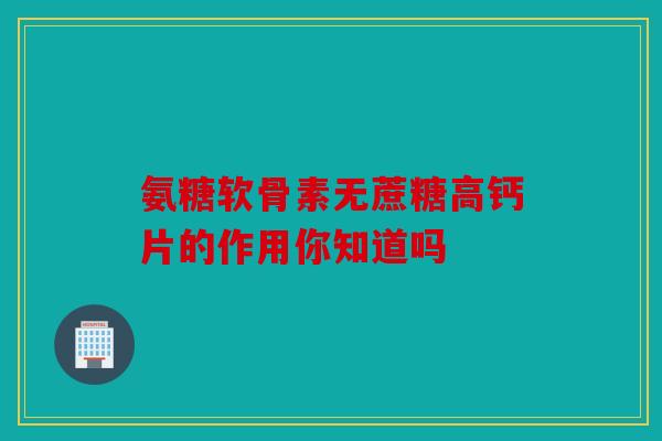 氨糖软骨素无蔗糖高钙片的作用你知道吗