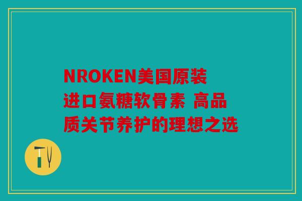 NROKEN美国原装进口氨糖软骨素 高品质关节养护的理想之选
