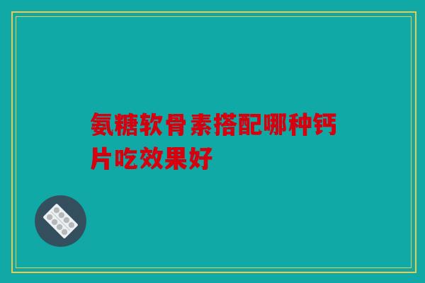 氨糖软骨素搭配哪种钙片吃效果好
