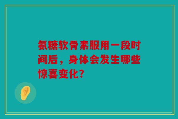 氨糖软骨素服用一段时间后，身体会发生哪些惊喜变化？