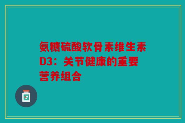 氨糖硫酸软骨素维生素D3:关节健康的重要营养组合 氨糖硫酸软骨素维生素D3:关节健康的重要营养组合