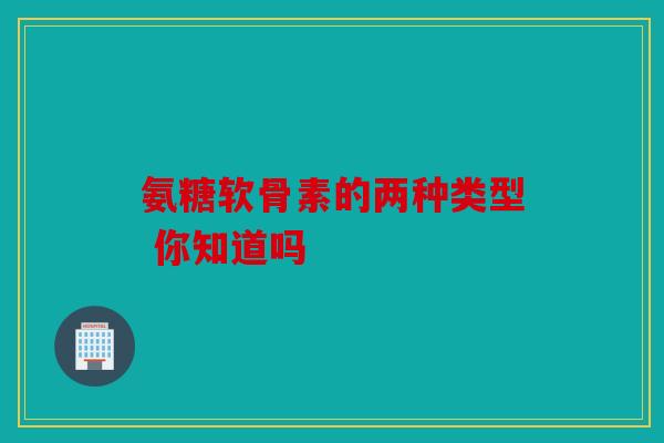 氨糖软骨素的两种类型 你知道吗