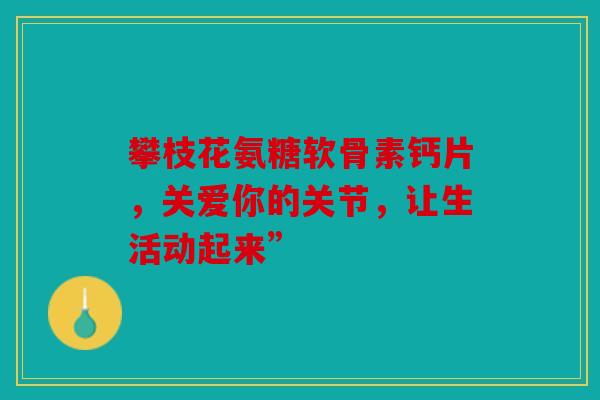 攀枝花氨糖软骨素钙片,关爱你的关节,让生活动起来” 攀枝花氨糖软骨素钙片,关爱你的关节,让生活动起来”
