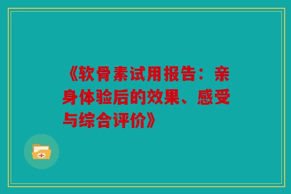 《软骨素试用报告:亲身体验后的效果、感受与综合评价》 《软骨素试用报告:亲身体验后的效果、感受与综合评价》