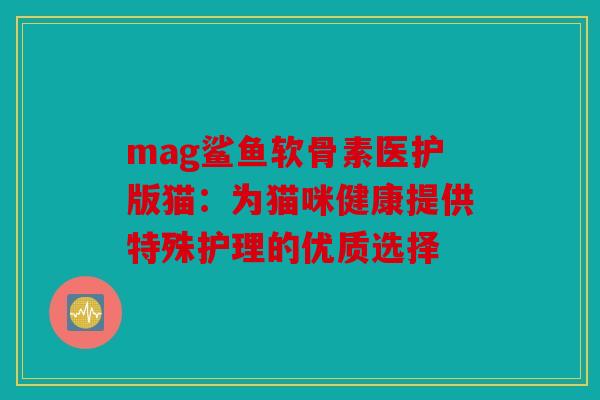 mag鲨鱼软骨素医护版猫:为猫咪健康提供特殊护理的优质选择 mag鲨鱼软骨素医护版猫:为猫咪健康提供特殊护理的优质选择