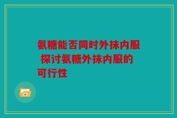 氨糖能否同时外抹内服 探讨氨糖外抹内服的可行性 氨糖能否同时外抹内服 探讨氨糖外抹内服的可行性