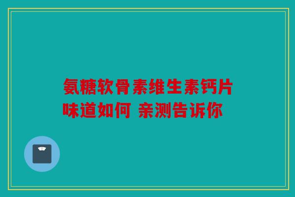 氨糖软骨素维生素钙片味道如何 亲测告诉你 氨糖软骨素维生素钙片味道如何 亲测告诉你
