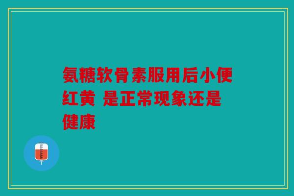 氨糖软骨素服用后小便红黄 是正常现象还是健康