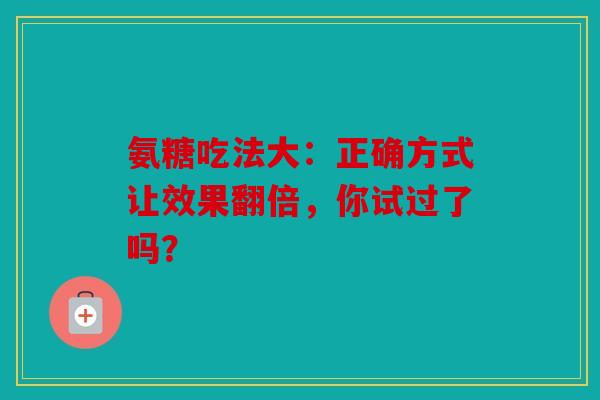 氨糖吃法大:正确方式让效果翻倍,你试过了吗? 氨糖吃法大:正确方式让效果翻倍,你试过了吗?