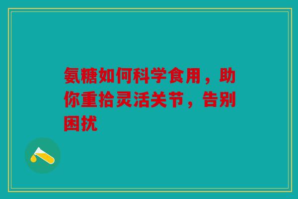 氨糖如何科学食用，助你重拾灵活关节，告别困扰