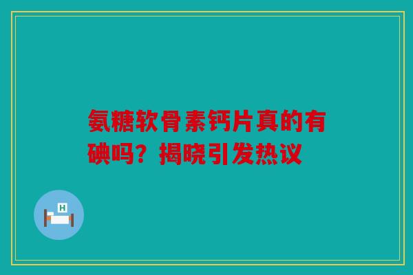 氨糖软骨素钙片真的有碘吗？揭晓引发热议