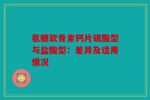 氨糖软骨素钙片硫酸型与盐酸型：差异及适用情况