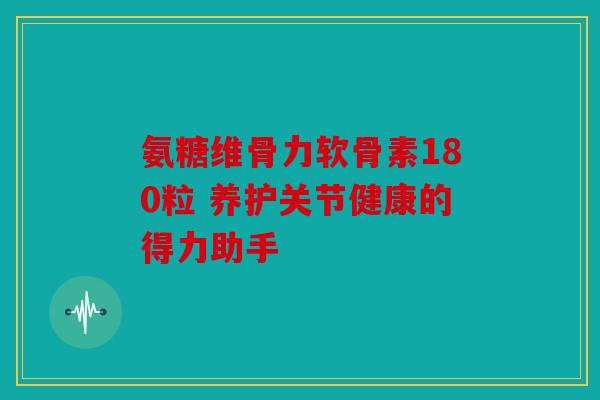 氨糖维骨力软骨素180粒 养护关节健康的得力助手